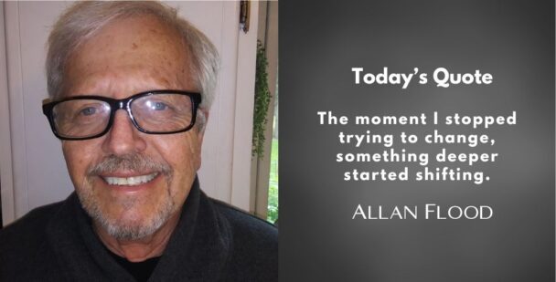 Picture of Allan Flood with quote "The Moment I stopped trying to change.." from Episode of Dream it! Dare it! Do it! Podcast.